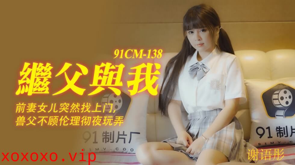 【果冻传媒】继父与我前妻女儿突然找上门兽父不顾伦理彻夜玩弄-谢语彤}