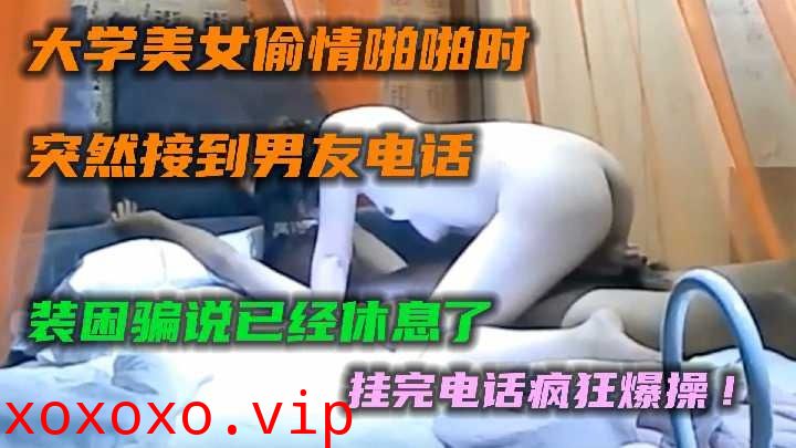 大学美女偷情啪啪时突然接到男友电话}