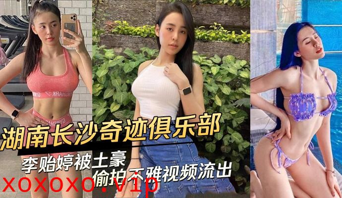 湖南长沙奇迹俱乐部美女被土豪偷拍不雅视频流出}