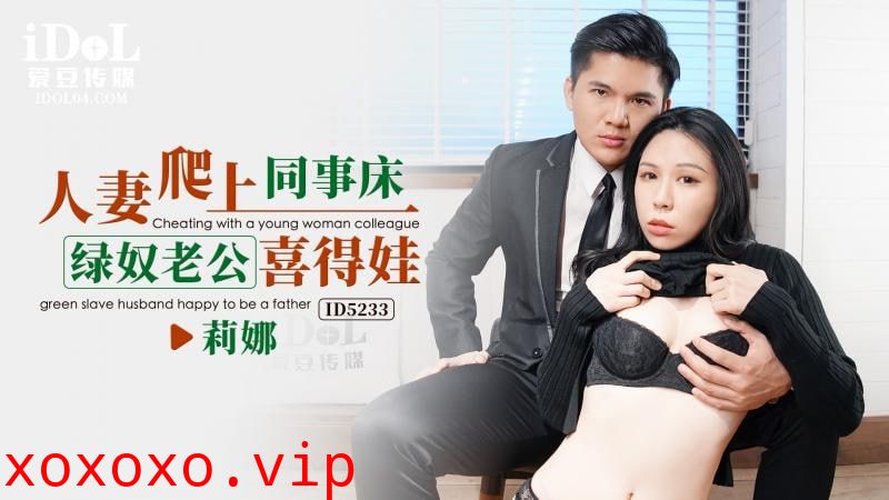 ID5233 - 人妻爬上同事床，绿奴老公喜得娃}