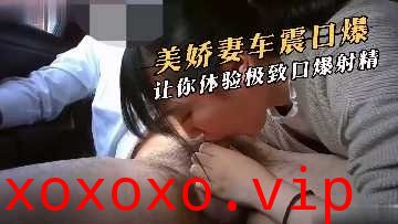 美娇妻车震口爆 让你体验极致口爆射精}