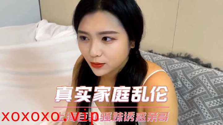 家庭乱伦-上海巨乳骚妹诱惑亲哥}