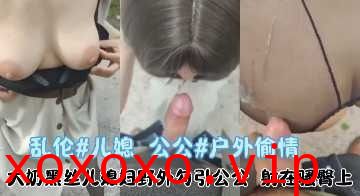 家庭乱伦-大奶黑丝儿媳妇野外勾引公公}