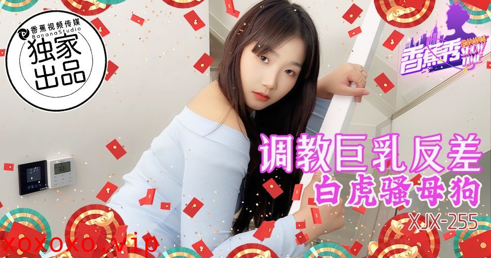 XJX-255 调教巨乳反差白虎骚母狗！}