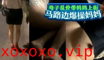 母子乱伦-带妈妈上街马路边上爆操妈妈}