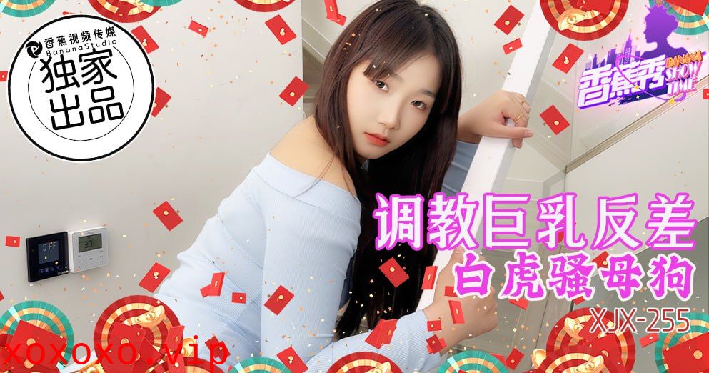 XJX-0255 香蕉秀-第255期-调教巨乳反差白虎骚母狗}