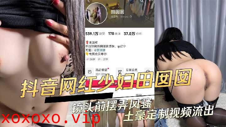 抖音网红少妇镜头前摆弄风骚土豪定制视频流出}