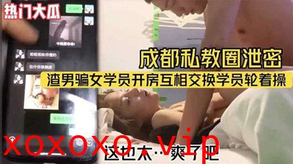 【热门大瓜】成都私教圈泄密_渣男骗女学员开房互相交换学员轮着操}