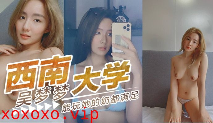 西南大学吴梦梦 能玩玩她的奶都满足了}
