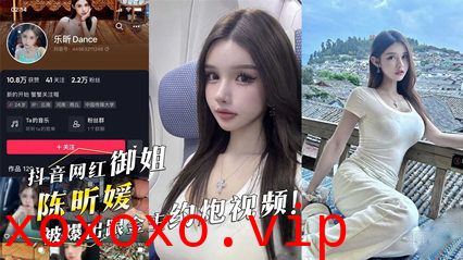 抖音网红御姐『陈昕媛』被爆出跟金主约炮视频}