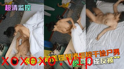 独家流出超清监控 捡尸不成反被扑 极品大胸美妞醒酒后榨干捡尸男}