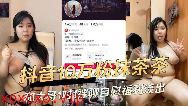 抖音10万粉抹茶妹 和大哥1对1裸聊自慰福利流出}