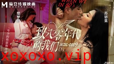 【麻豆传媒】MDL00092 致八零年代的我们（下集）楚梦舒 苏语棠.}