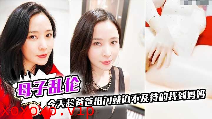 母子乱伦-今天趁爸爸出门就迫不及待的找到妈妈}