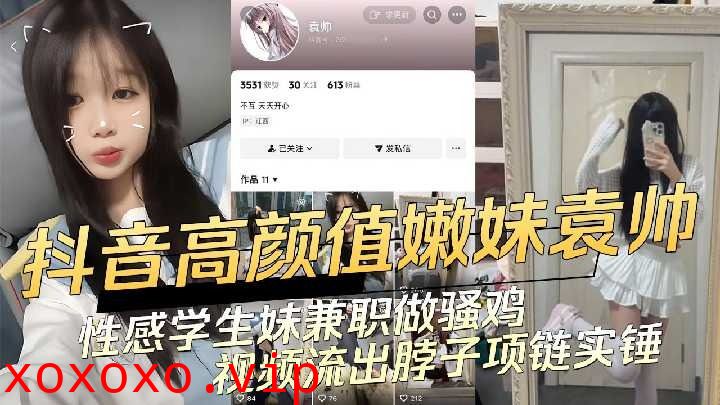 抖音高颜值嫩妹袁帅 性感学生妹兼职做骚鸡}