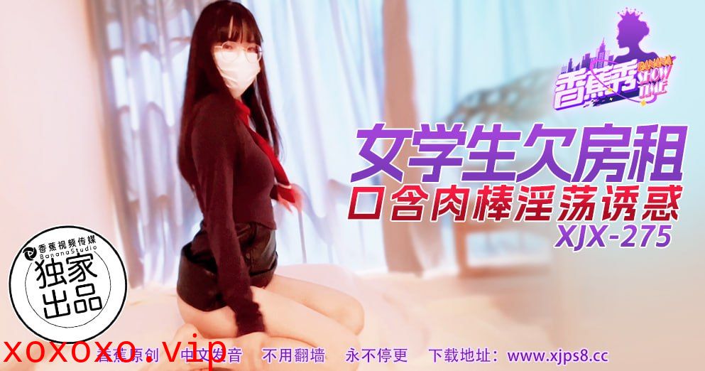 XJX-0275 香蕉秀-第275期-女学生欠房租-口含肉棒淫荡诱惑}