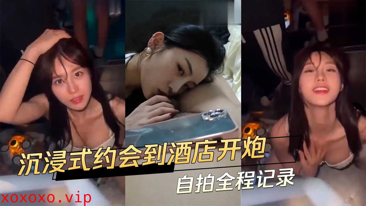 沉浸式约会到酒店开炮 自拍全程记录}