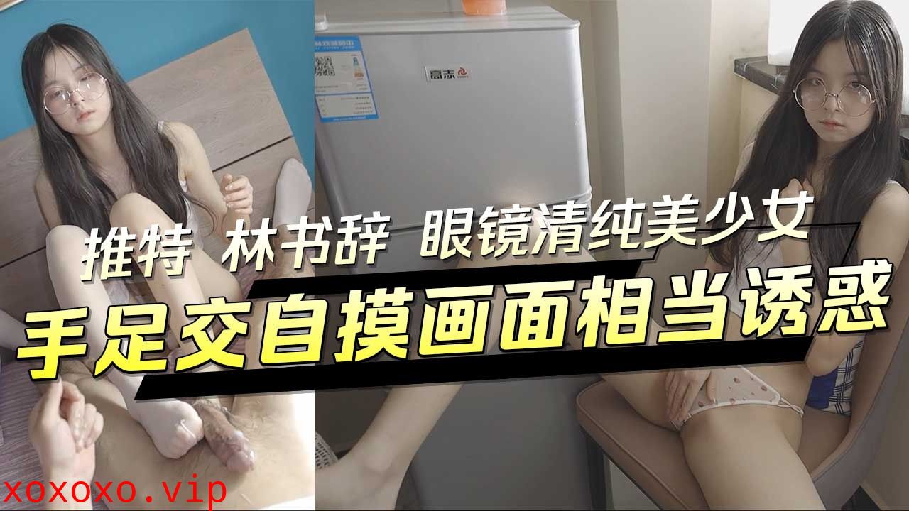 眼镜清纯美少女 手足交自摸画面相当诱惑}