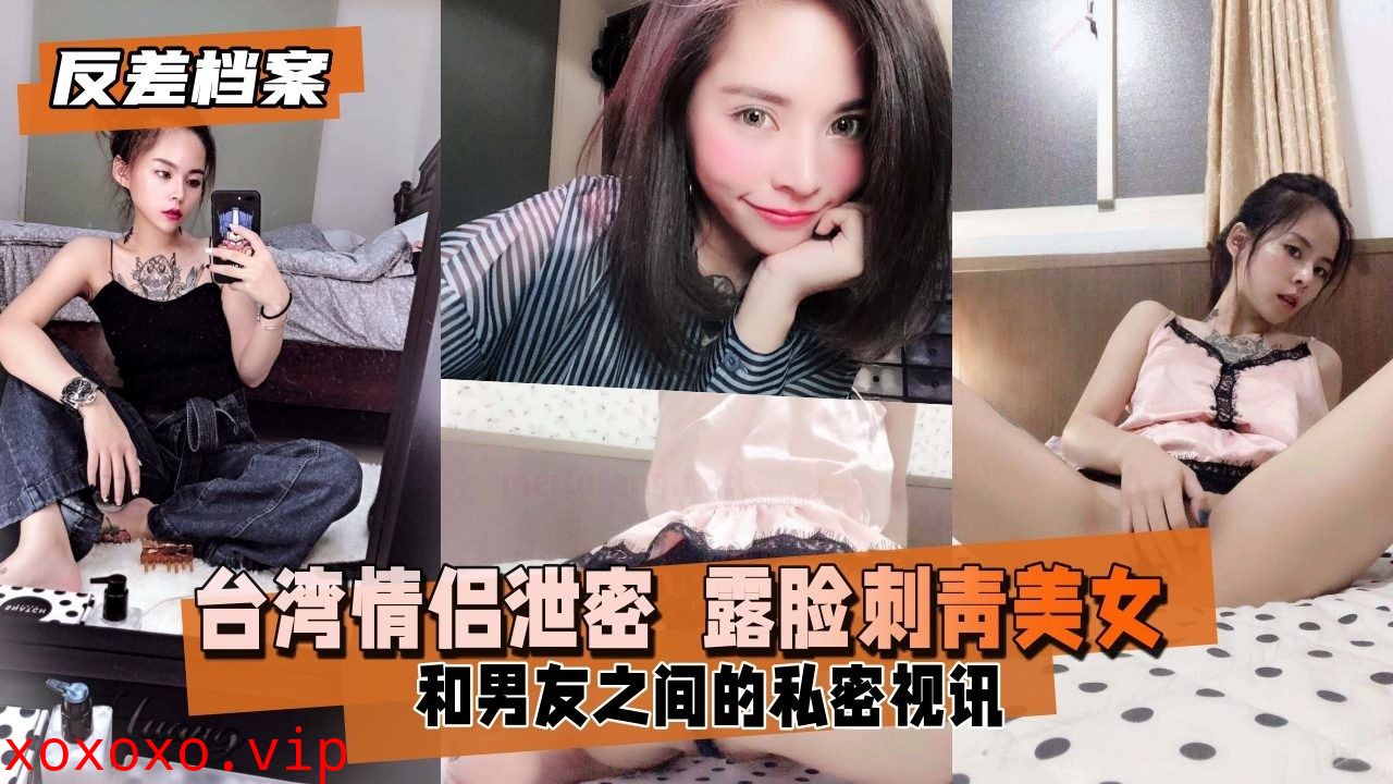 台湾情侣泄密 露脸刺青美女和男友之间的私密视讯}